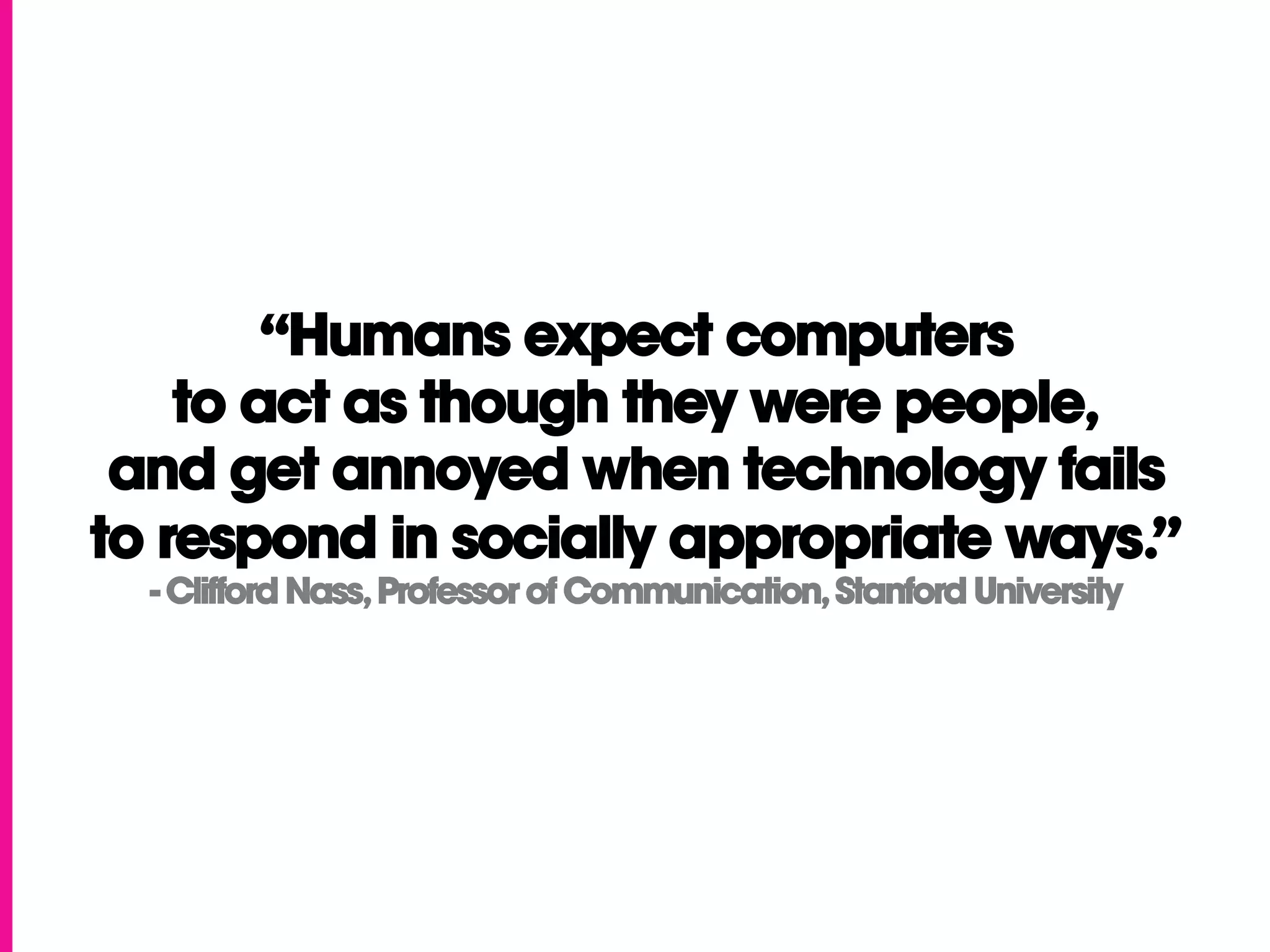 “Humans expect computers
    to act as though they were people,
 and get annoyed when technology fails
to respond in socially appropriate ways.”
  - Clifford Nass, Professor of Communication, Stanford University
 