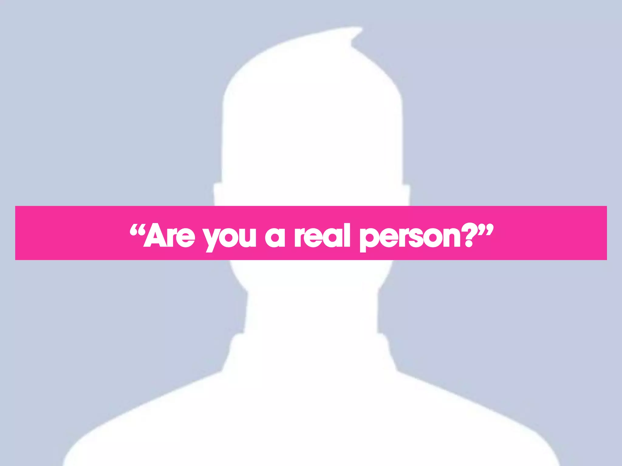 “Are you a real person?”
 