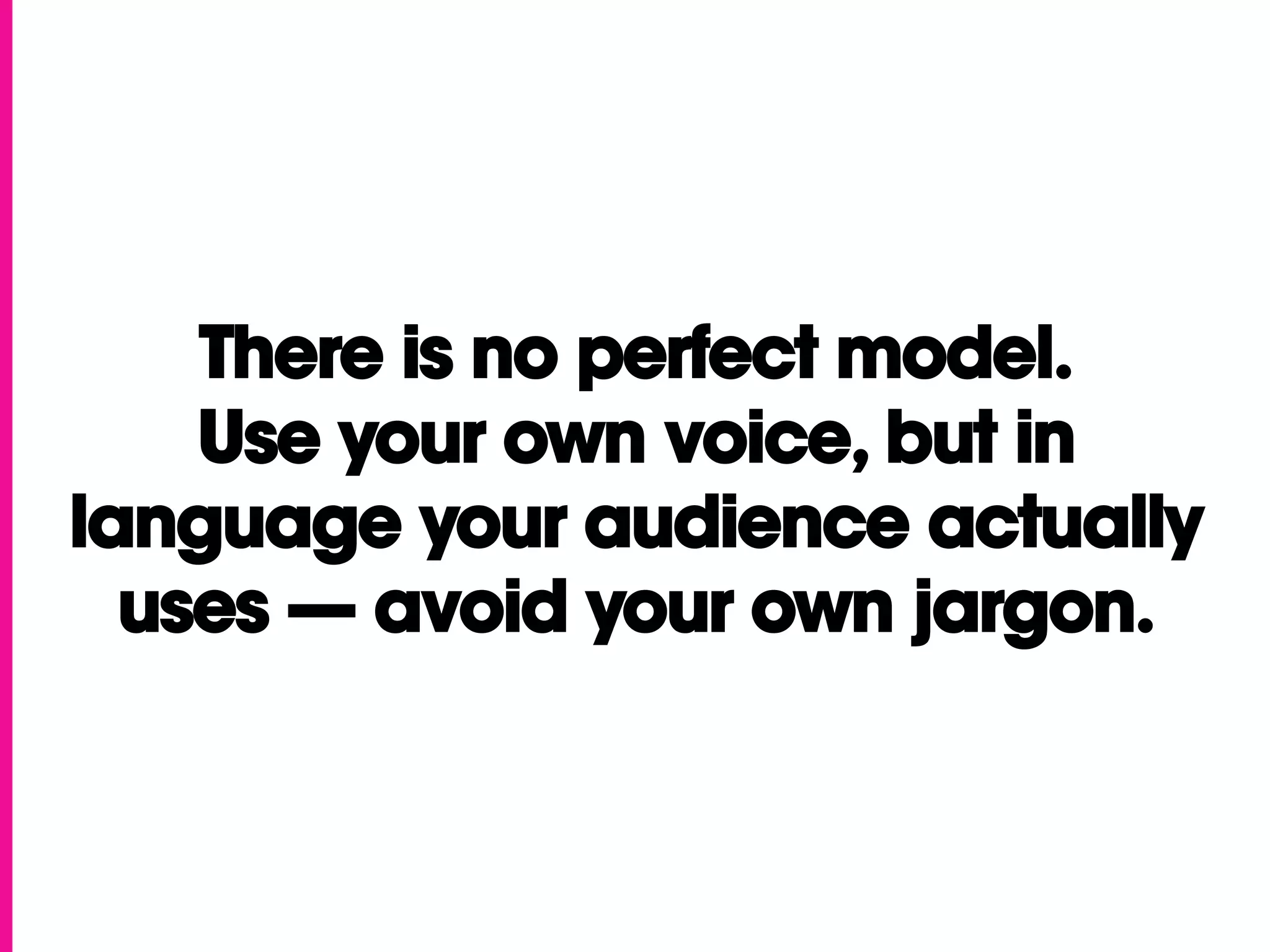 There is no perfect model.
    Use your own voice, but in
language your audience actually
  uses — avoid your own jargon.
 
