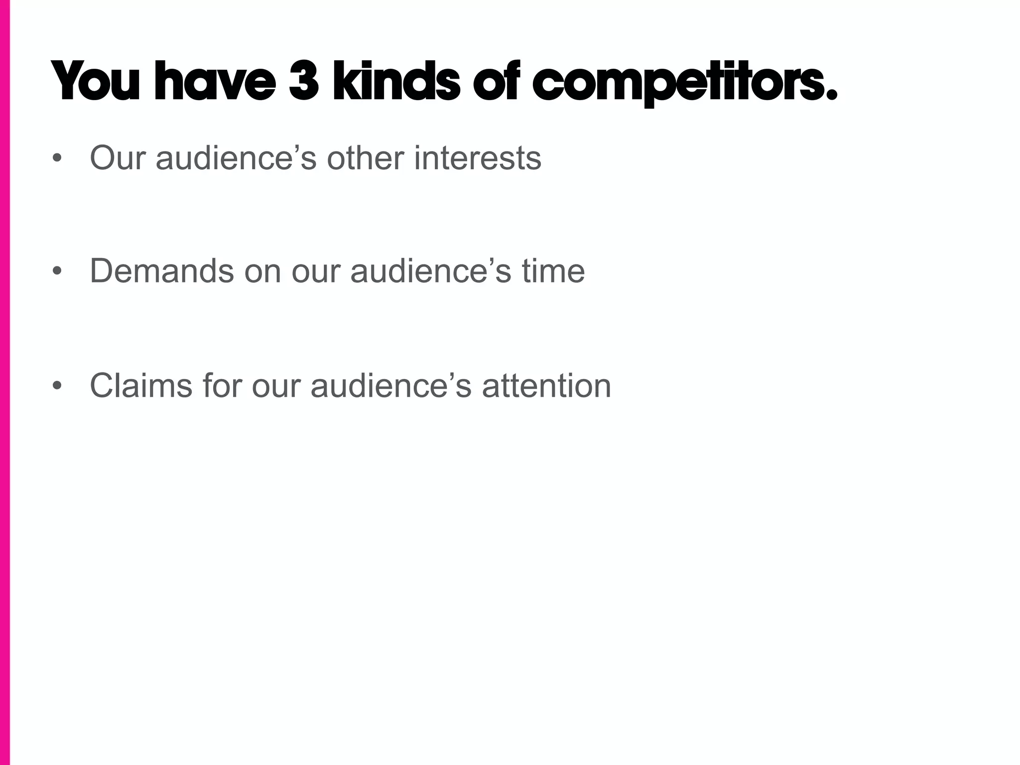 You have 3 kinds of competitors.
•  Our audience’s other interests


•  Demands on our audience’s time


•  Claims for our audience’s attention
 