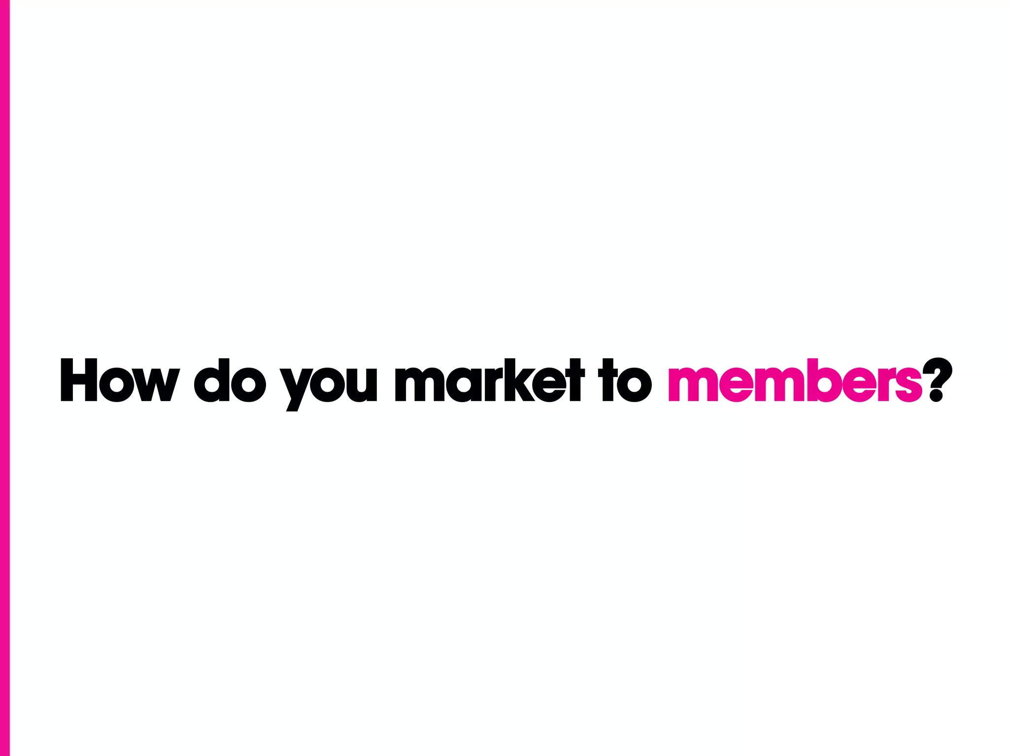 How do you market to members?
 