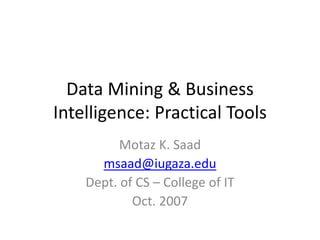 Data Mining  Business 
Intelligence: Practical Tools
          Motaz K. Saad
      msaad@iugaza.edu
    Dept. of CS – College of IT
            Oct. 2007
 