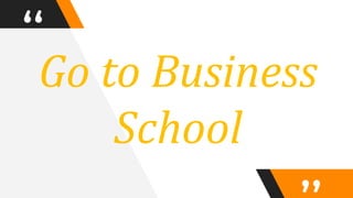 “Go to Business
School
 