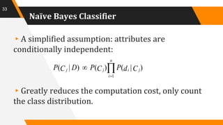 Naïve Bayes Classifier
▸A simplified assumption: attributes are
conditionally independent:
▸Greatly reduces the computation cost, only count
the class distribution.
33


n
i
jijj CdPCPDCP
1
)|()()|(
 