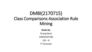 DMBI(2170715)
Class Comparisons Association Rule
Mining
Made By:
Tarang Desai
140950107100
CSE – B
7th Semester
 