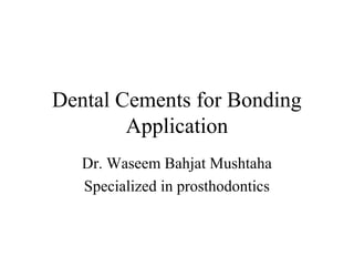 Dental Cements for Bonding
Application
Dr. Waseem Bahjat Mushtaha
Specialized in prosthodontics
 
