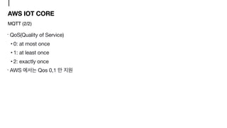QoS(Quality of Service)

• 0: at most once

• 1: at least once

• 2: exactly once

AWS Qos 0,1
AWS IOT CORE
MQTT (2/2)
 