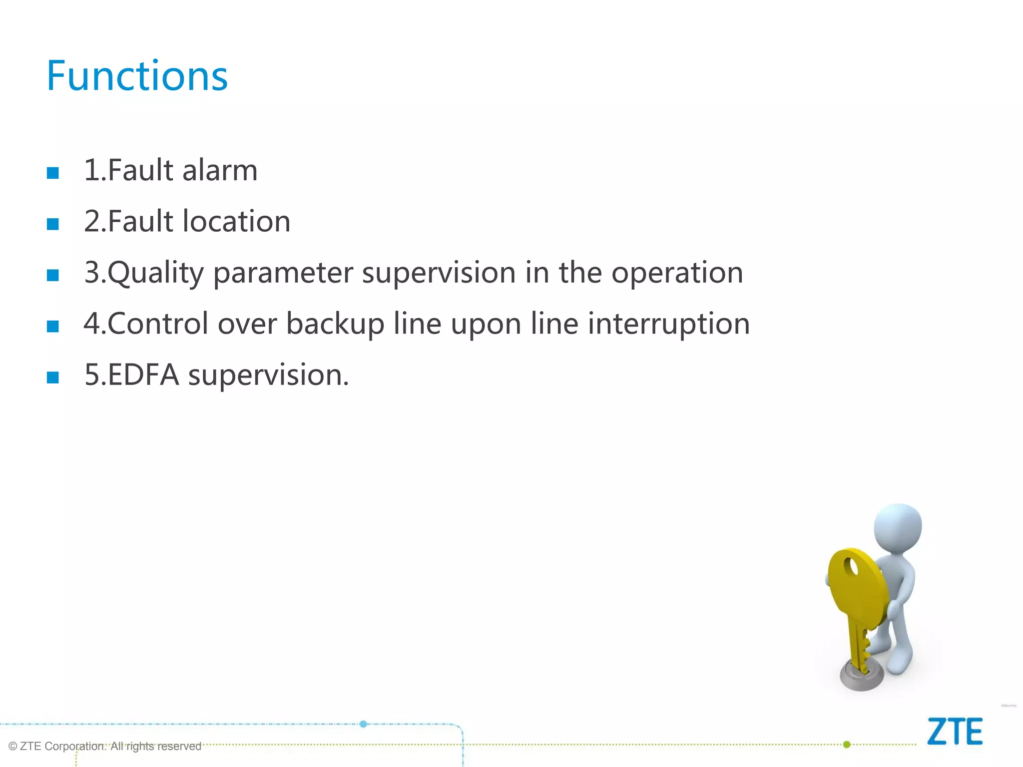 © ZTE Corporation. All rights reserved
Functions
 1.Fault alarm
 2.Fault location
 3.Quality parameter supervision in the operation
 4.Control over backup line upon line interruption
 5.EDFA supervision.
 