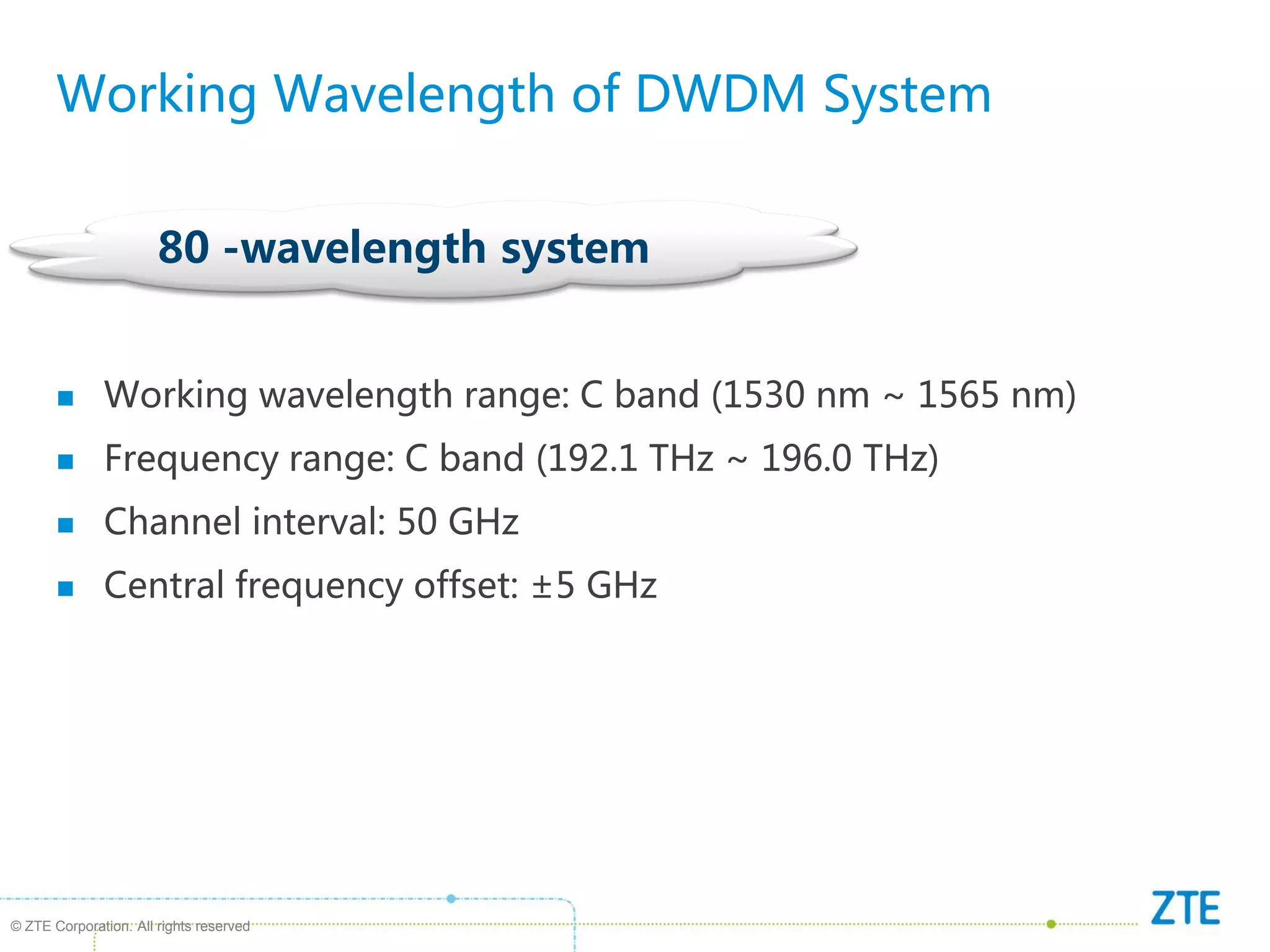 © ZTE Corporation. All rights reserved
80 -wavelength system
Working Wavelength of DWDM System
 Working wavelength range: C band (1530 nm ~ 1565 nm)
 Frequency range: C band (192.1 THz ~ 196.0 THz)
 Channel interval: 50 GHz
 Central frequency offset: ±5 GHz
 