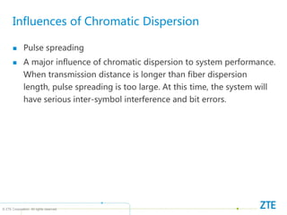 © ZTE Corporation. All rights reserved
Influences of Chromatic Dispersion
 Pulse spreading
 A major influence of chromatic dispersion to system performance.
When transmission distance is longer than fiber dispersion
length, pulse spreading is too large. At this time, the system will
have serious inter-symbol interference and bit errors.
 