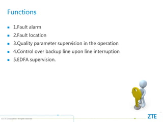 © ZTE Corporation. All rights reserved
Functions
 1.Fault alarm
 2.Fault location
 3.Quality parameter supervision in the operation
 4.Control over backup line upon line interruption
 5.EDFA supervision.
 