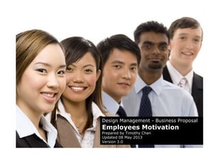 Design Management - Business Proposal
Employees Motivation
Prepared by Timothy Chan
Updated 08 May 2013
Version 3.0
 