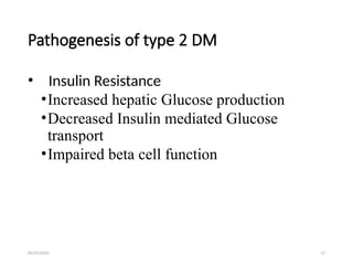 09/07/2025 17
Pathogenesis of type 2 DM
• Insulin Resistance
•Increased hepatic Glucose production
•Decreased Insulin mediated Glucose
transport
•Impaired beta cell function
 