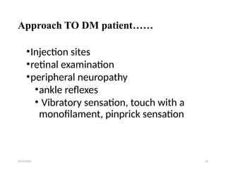09/07/2025 24
Approach TO DM patient……
•Injection sites
•retinal examination
•peripheral neuropathy
•ankle reflexes
• Vibratory sensation, touch with a
monofilament, pinprick sensation
 