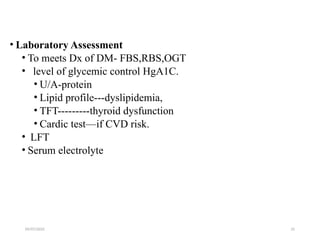 09/07/2025 25
• Laboratory Assessment
• To meets Dx of DM- FBS,RBS,OGT
• level of glycemic control HgA1C.
• U/A-protein
• Lipid profile---dyslipidemia,
• TFT---------thyroid dysfunction
• Cardic test—if CVD risk.
• LFT
• Serum electrolyte
 