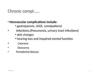 09/07/2025 29
Chronic compl……
• Nonvascular complications include:
• gastroparesis, (AGE, constpations)
• Infections,(Pneumonia, urinary tract infections)
• skin changes
• hearing loss and impaired mental function
• Cataracts
• Glaucoma
• Periodontal disease
 