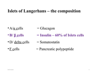 09/07/2025 4
Islets of Langerhans – the composition
•A/α cells = Glucagon
•B/ β cells = Insulin – 60% of Islets cells
•D/ delta cells = Somatostatin
•F cells = Pancreatic polypeptide
 