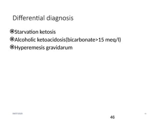 46
09/07/2025
Differential diagnosis
Starvation ketosis
Alcoholic ketoacidosis(bicarbonate>15 meq/l)
Hyperemesis gravidarum
46
 