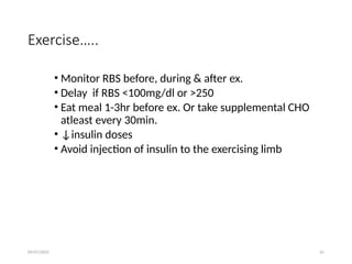 09/07/2025 61
Exercise…..
• Monitor RBS before, during & after ex.
• Delay if RBS <100mg/dl or >250
• Eat meal 1-3hr before ex. Or take supplemental CHO
atleast every 30min.
• ↓insulin doses
• Avoid injection of insulin to the exercising limb
 