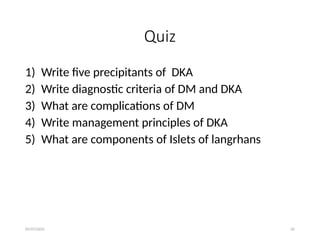 09/07/2025 65
Quiz
1) Write five precipitants of DKA
2) Write diagnostic criteria of DM and DKA
3) What are complications of DM
4) Write management principles of DKA
5) What are components of Islets of langrhans
 