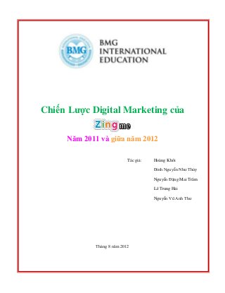 Chiến Lược Digital Marketing của
Năm 2011 và giữa năm 2012
Tác giả: Hoàng Khôi
Đinh Nguyễn Như Thủy
Nguyễn Đặng Mai Trâm
Lê Trung Hải
Nguyễn Vũ Anh Thư
Tháng 8 năm 2012
 