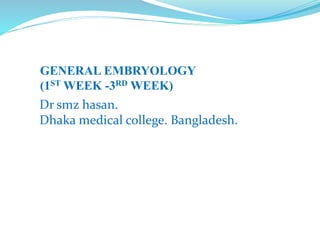 GENERAL EMBRYOLOGY
(1ST WEEK -3RD WEEK)
Dr smz hasan.
Dhaka medical college. Bangladesh.
 