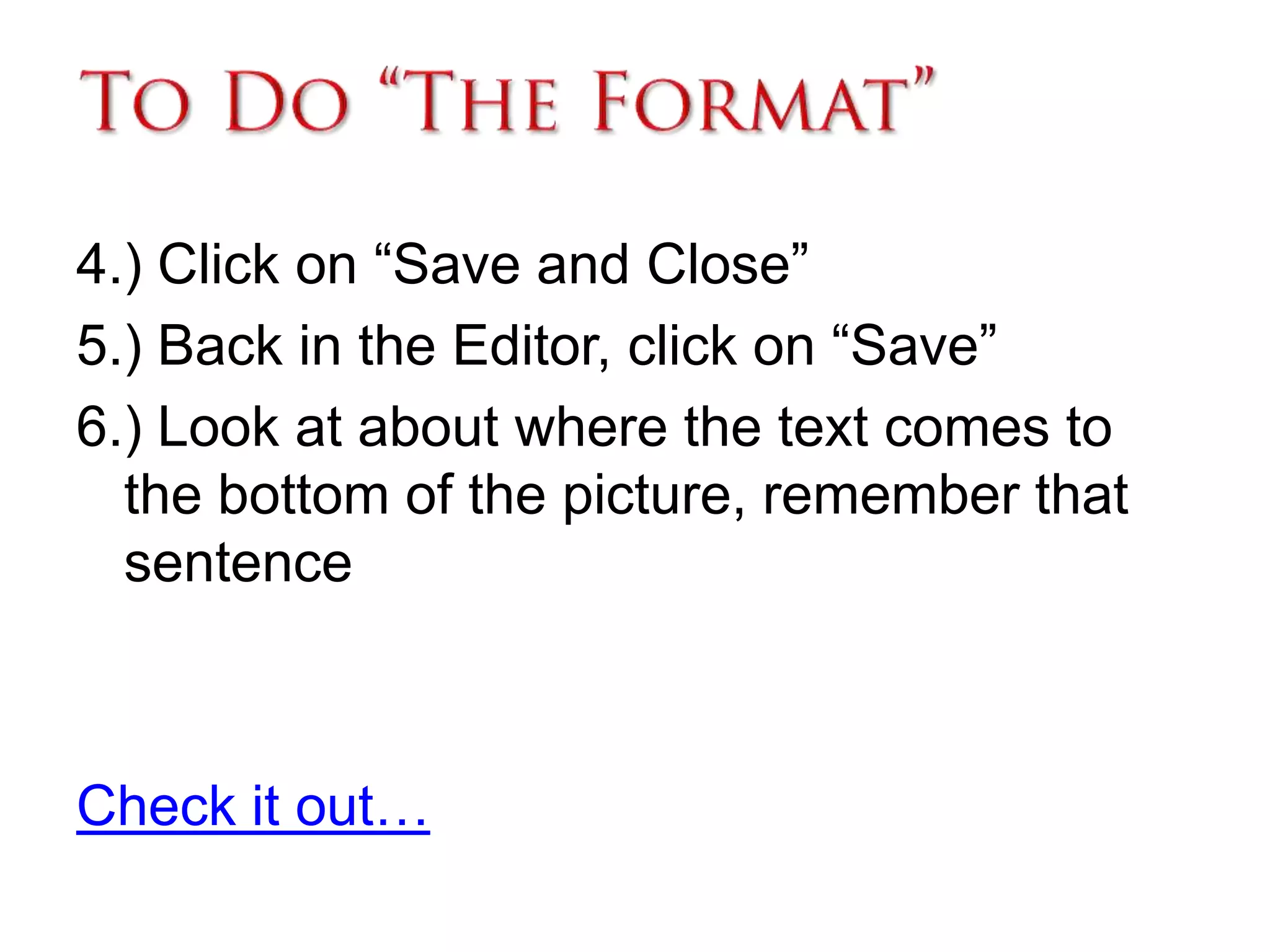 To Do “The Format”4.) Click on “Save and Close”5.) Back in the Editor, click on “Save” 6.) Look at about where the text comes to the bottom of the picture, remember that sentenceCheck it out… 
