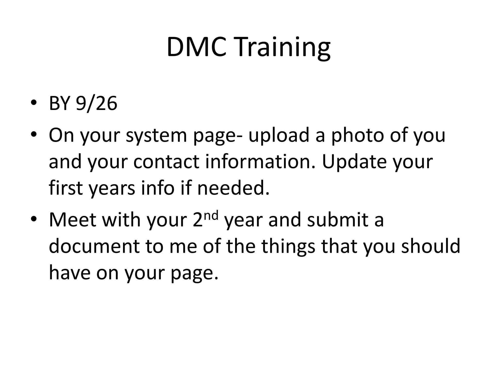DMC TrainingBY 9/26On your system page- upload a photo of you and your contact information. Update your first years info if needed.Meet with your 2nd year and submit a document to me of the things that you should have on your page. 