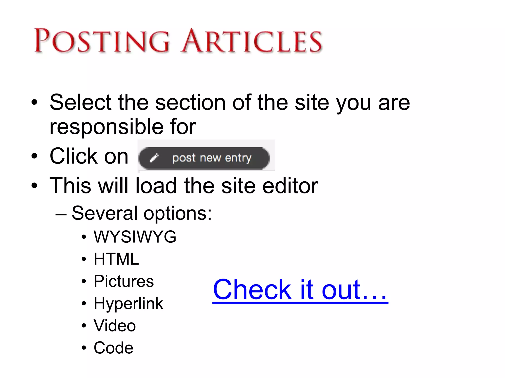 Posting ArticlesSelect the section of the site you are responsible for Click on This will load the site editorSeveral options:WYSIWYG HTMLPictures HyperlinkVideoCode  Check it out… 