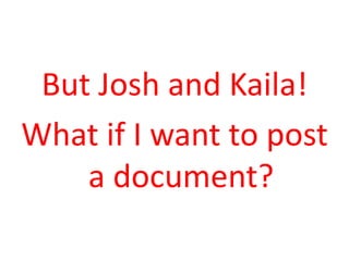 But Josh and Kaila!
What if I want to post
    a document?
 