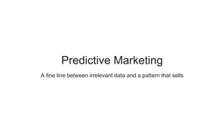 Predictive Marketing
A fine line between irrelevant data and a pattern that sells
 