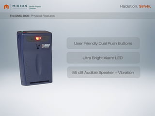 Radiation. Safety.

The DMC 3000 | Physical Features




                                   User Friendly Dual Push Buttons



                                        Ultra Bright Alarm LED



                                   85 dB Audible Speaker + Vibration
 
