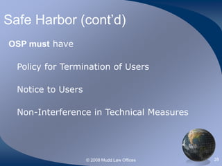 © 2008 Mudd Law Offices 28
Safe Harbor (cont’d)
OSP must have
Policy for Termination of Users
Notice to Users
Non-Interference in Technical Measures
 