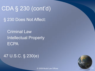 © 2008 Mudd Law Offices 51
CDA § 230 (cont’d)
§ 230 Does Not Affect:
Criminal Law
Intellectual Property
ECPA
47 U.S.C. § 230(e)
 