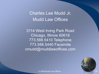 © 2008 Mudd Law Offices 60
Charles Lee Mudd Jr.
Mudd Law Offices
3114 West Irving Park Road
Chicago, Illinois 60618
773.588.5410 Telephone
773.588.5440 Facsimile
cmudd@muddlawoffices.com
 