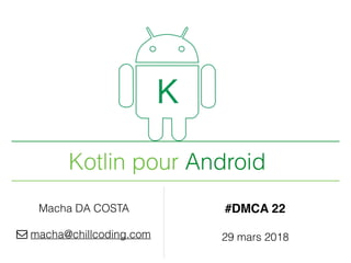 Kotlin pour Android
Macha DA COSTA
! macha@chillcoding.com
#DMCA 22
29 mars 2018
 