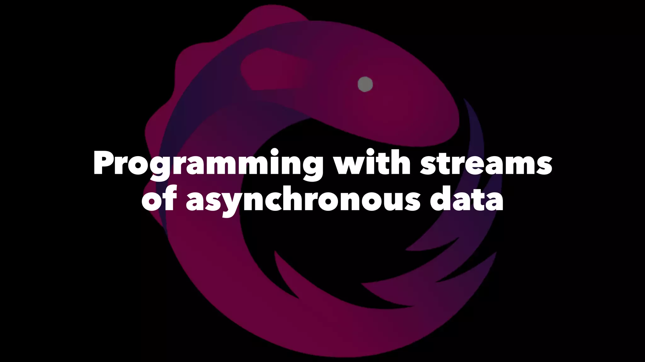 Programming with streams
of asynchronous data
 