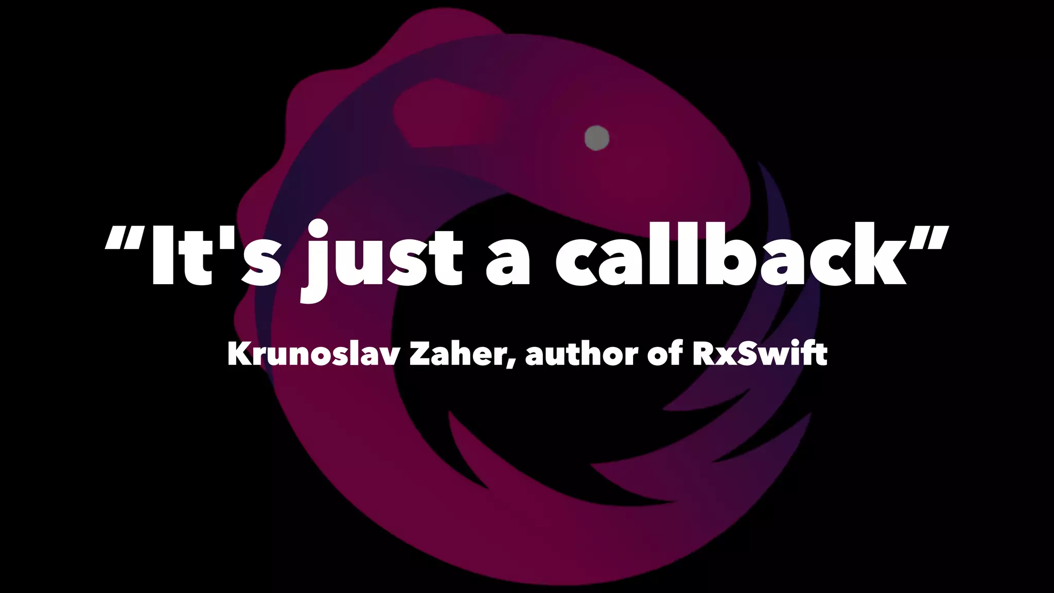 “It's just a callback”
Krunoslav Zaher, author of RxSwift
 