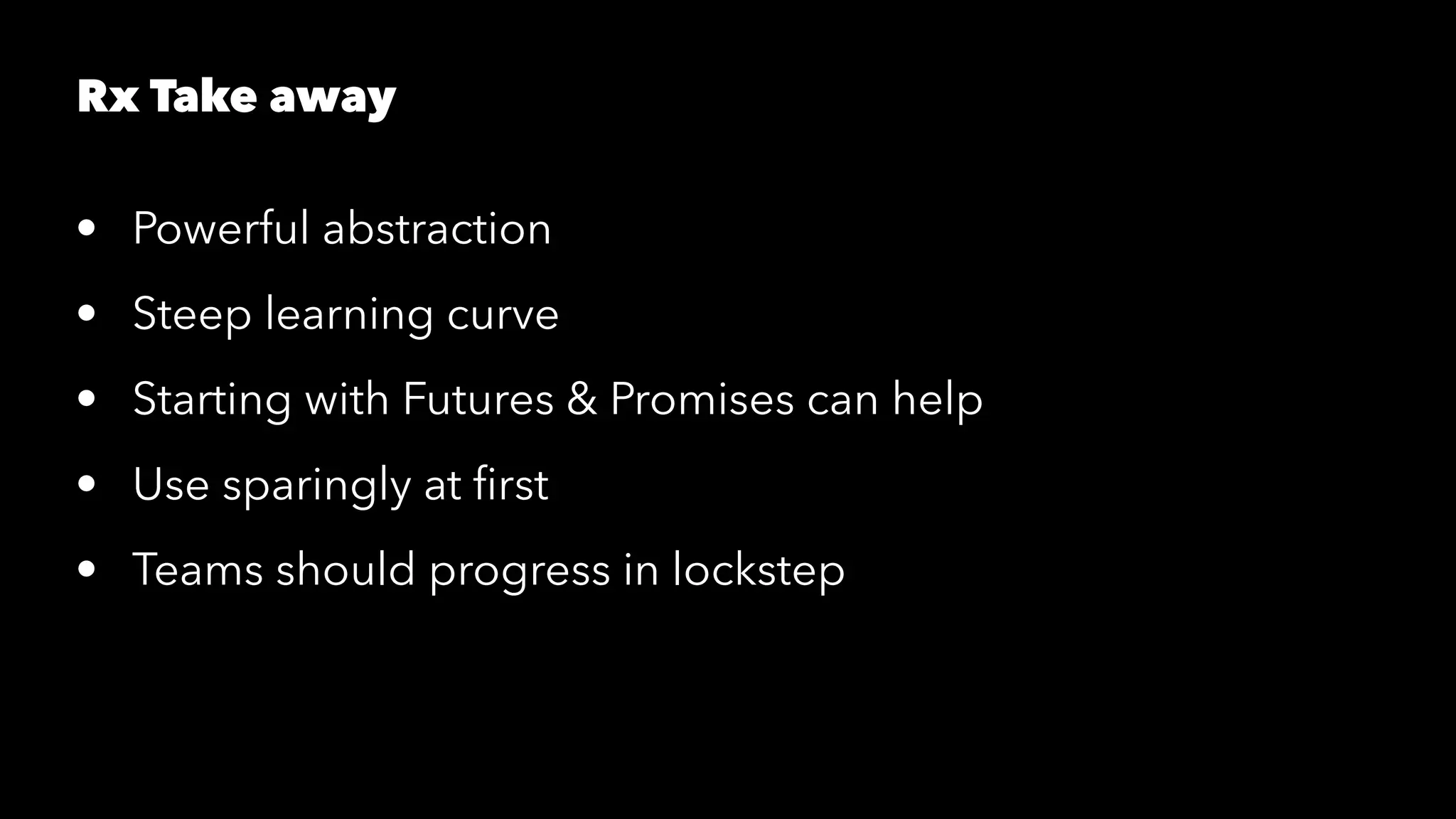 Rx Take away
• Powerful abstraction
• Steep learning curve
• Starting with Futures & Promises can help
• Use sparingly at ﬁrst
• Teams should progress in lockstep
 