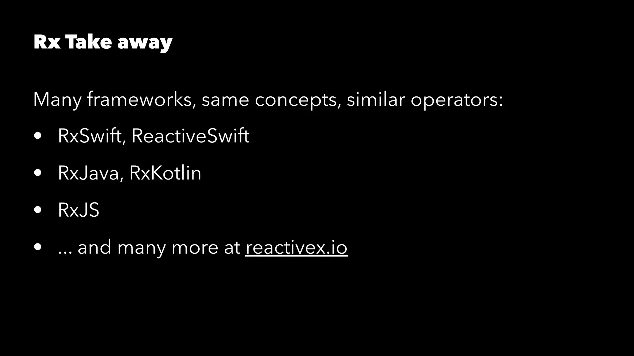 Rx Take away
Many frameworks, same concepts, similar operators:
• RxSwift, ReactiveSwift
• RxJava, RxKotlin
• RxJS
• ... and many more at reactivex.io
 