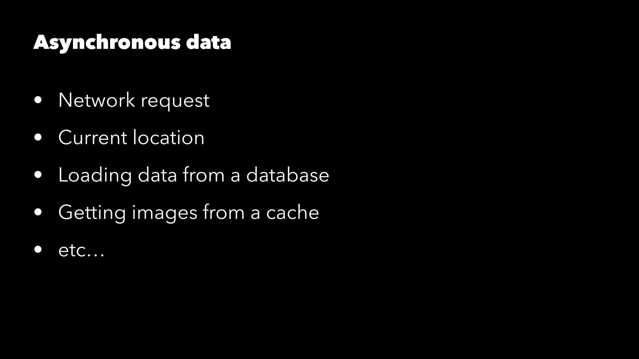 Asynchronous data
• Network request
• Current location
• Loading data from a database
• Getting images from a cache
• etc…
 