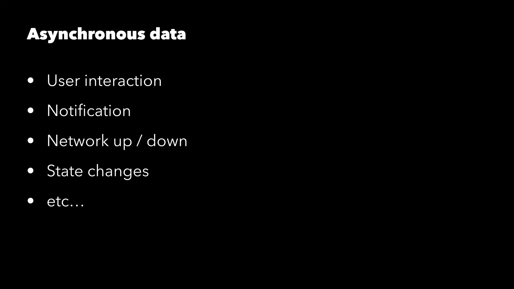 Asynchronous data
• User interaction
• Notiﬁcation
• Network up / down
• State changes
• etc…
 
