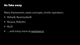 Rx Take away
Many frameworks, same concepts, similar operators:
• RxSwift, ReactiveSwift
• RxJava, RxKotlin
• RxJS
• ... and many more at reactivex.io
 