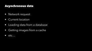 Asynchronous data
• Network request
• Current location
• Loading data from a database
• Getting images from a cache
• etc…
 