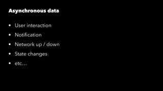 Asynchronous data
• User interaction
• Notiﬁcation
• Network up / down
• State changes
• etc…
 