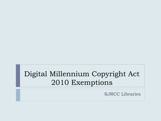 Digital Millennium Copyright Act
2010 Exemptions
SJRCC Libraries
 