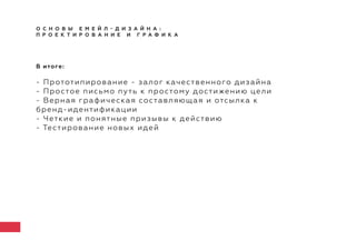 О С Н О В Ы Е М Е Й Л - Д И З А Й Н А :
П Р О Е К Т И Р О В А Н И Е И Г Р А Ф И К А
В итоге:
- Прототипирование - залог качественного дизайна
- Простое письмо путь к простому достижению цели
- Верная графическая составляющая и отсылка к
бренд-идентификации
- Четкие и понятные призывы к действию
- Тестирование новых идей
 