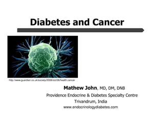 Diabetes and Cancer




http://www.guardian.co.uk/society/2008/oct/06/health.cancer


                                                Mathew John, MD, DM, DNB
                                 Providence Endocrine & Diabetes Specialty Centre
                                                          Trivandrum, India
                                                www.endocrinologydiabetes.com
 