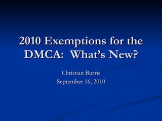 2010 Exemptions for the DMCA:  What’s New? Christian Burris September 16, 2010 