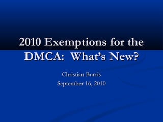 2010 Exemptions for the2010 Exemptions for the
DMCA: What’s New?DMCA: What’s New?
Christian BurrisChristian Burris
September 16, 2010September 16, 2010
 